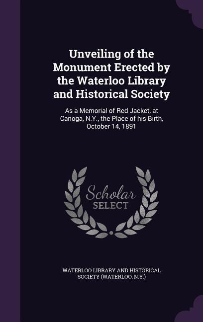 Unveiling of the Monument Erected by the Waterloo Library and Historical Society: As a Memorial of Red Jacket, at Canoga, N.Y., the Place of his Birth - 