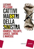 Cattivi maestri della Sinistra. Gramsci, Togliatti, Lukàcs, Sartre e Marcuse - Luciano Pellicani