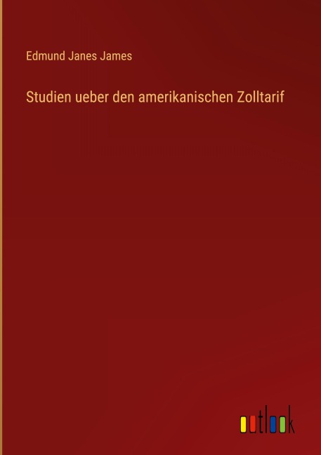 Studien ueber den amerikanischen Zolltarif - Edmund Janes James