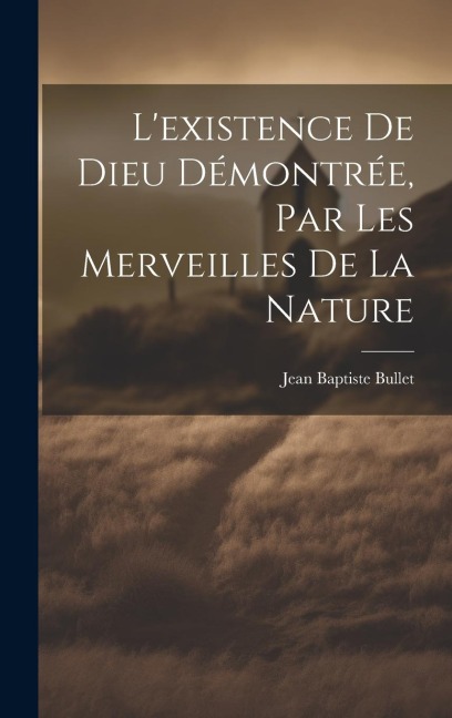 L'existence De Dieu Démontrée, Par Les Merveilles De La Nature - Jean Baptiste Bullet