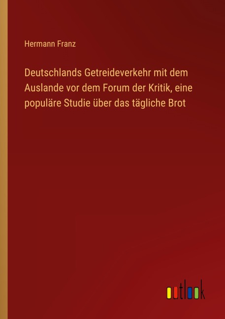 Deutschlands Getreideverkehr mit dem Auslande vor dem Forum der Kritik, eine populäre Studie über das tägliche Brot - Hermann Franz