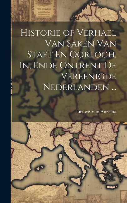 Historie of Verhael Van Saken Van Staet En Oorlogh, In, Ende Ontrent De Vereenigde Nederlanden ... - Lieuwe van Aitzema