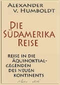 Alexander von Humboldt: Die Südamerika-Reise (Einzige von A. v. Humboldt autorisierte deutsche Ausgabe): Originaltitel: Reise in die Äquinoktial-Gegenden des Neuen Kontinents - Alexander Von Humboldt