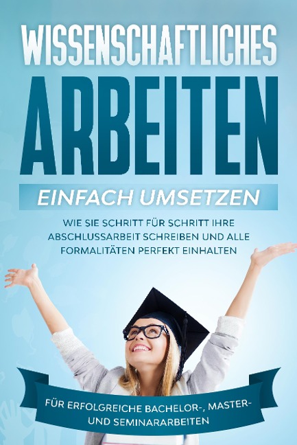Wissenschaftliches Arbeiten einfach umsetzen: Wie Sie Schritt für Schritt Ihre Abschlussarbeit schreiben und alle Formalitäten perfekt einhalten/Für erfolgreiche Bachelor-, Master- und Seminararbeiten - Matthias Schreiber