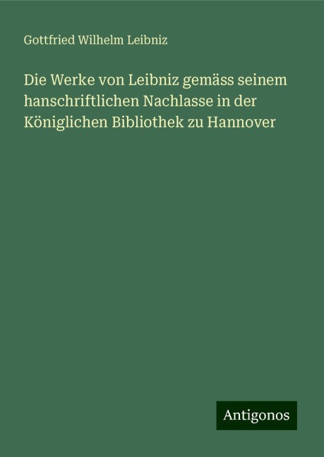 Die Werke von Leibniz gemäss seinem hanschriftlichen Nachlasse in der Königlichen Bibliothek zu Hannover - Gottfried Wilhelm Leibniz