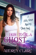 How to Be a Ghost (Libby Grace Mystery Book 1) - Audrey Claire