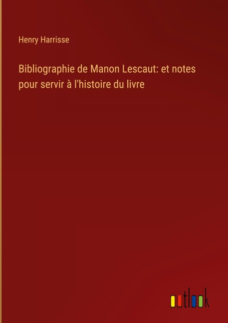Bibliographie de Manon Lescaut: et notes pour servir à l'histoire du livre - Henry Harrisse