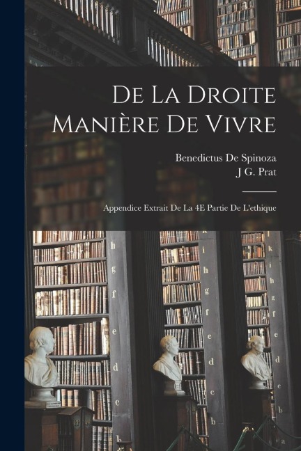 De La Droite Manière De Vivre: Appendice Extrait De La 4E Partie De L'ethique - Benedictus De Spinoza, J. G. Prat