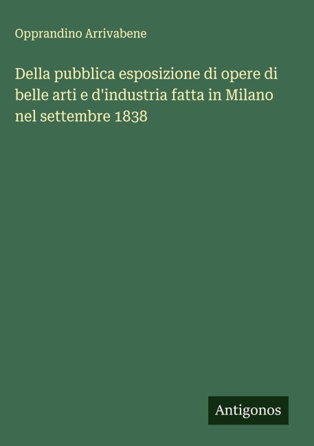 Della pubblica esposizione di opere di belle arti e d'industria fatta in Milano nel settembre 1838 - Opprandino Arrivabene
