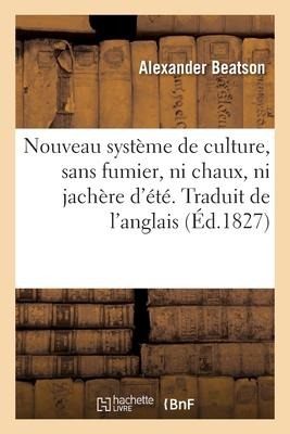 Nouveau Système de Culture, Sans Fumier, Ni Chaux, Ni Jachère d'Été. Traduit de l'Anglais - Alexander Beatson