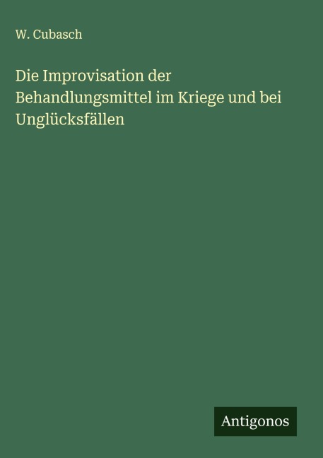 Die Improvisation der Behandlungsmittel im Kriege und bei Unglücksfällen - W. Cubasch
