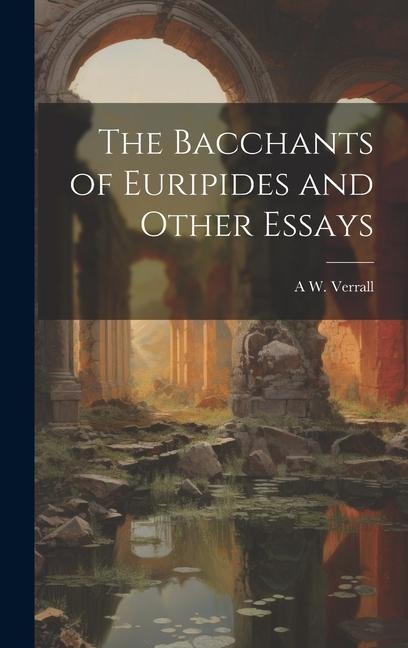 The Bacchants of Euripides and Other Essays - A. W. Verrall
