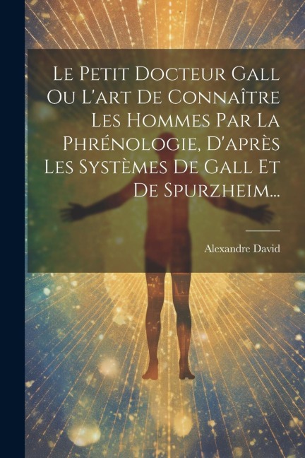Le Petit Docteur Gall Ou L'art De Connaître Les Hommes Par La Phrénologie, D'après Les Systèmes De Gall Et De Spurzheim... - Alexandre David
