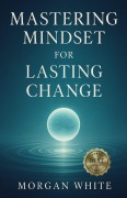 Cover-Bild zum Titel 'Mastering Mindset For Lasting Change' von 'Morgan White'