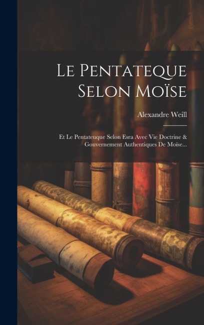 Le Pentateque Selon Moïse: Et Le Pentateuque Selon Esra Avec Vie Doctrine & Gouvernement Authentiques De Moïse... - Alexandre Weill