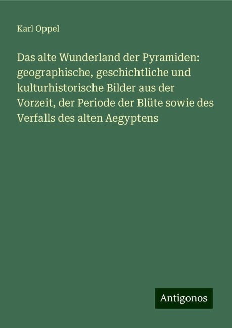 Das alte Wunderland der Pyramiden: geographische, geschichtliche und kulturhistorische Bilder aus der Vorzeit, der Periode der Blüte sowie des Verfalls des alten Aegyptens - Karl Oppel