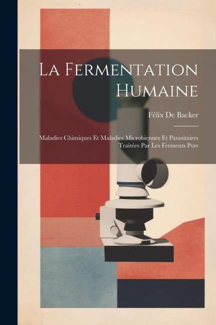 La Fermentation Humaine; Maladies Chimiques Et Maladies Microbiennes Et Parasitaires Traitées Par Les Ferments Purs - Félix de Backer