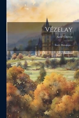 Vézelay: Étude Historique... - Aimé Chérest