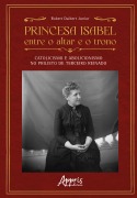 Princesa Isabel Entre o Altar e o Trono: Catolicismo e Abolicionismo no Projeto de Terceiro Reinado - Robert Daibert Junior