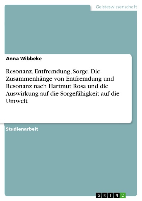 Resonanz, Entfremdung, Sorge. Die Zusammenhänge von Entfremdung und Resonanz nach Hartmut Rosa und die Auswirkung auf die Sorgefähigkeit auf die Umwelt - Anna Wibbeke