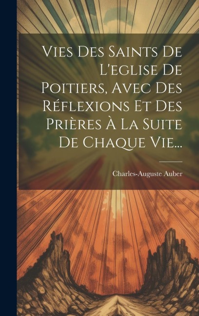 Vies Des Saints De L'eglise De Poitiers, Avec Des Réflexions Et Des Prières À La Suite De Chaque Vie... - Charles-Auguste Auber