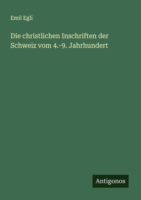 Die christlichen Inschriften der Schweiz vom 4.-9. Jahrhundert - Emil Egli