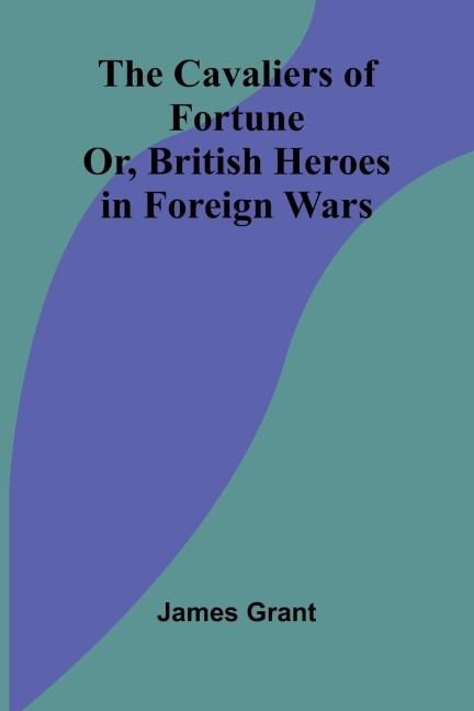 The Cavaliers of Fortune; Or, British Heroes in Foreign Wars - James Grant