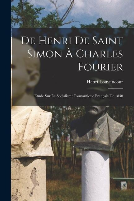 De Henri de Saint Simon à Charles Fourier; Etude sur le Socialisme Romantique Français de 1830 - Henri Louvancour