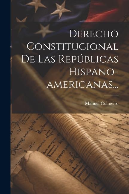 Derecho Constitucional De Las Repúblicas Hispano-americanas... - Manuel Colmeiro