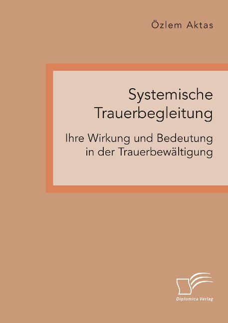 Systemische Trauerbegleitung. Ihre Wirkung und Bedeutung in der Trauerbewältigung - Özlem Aktas