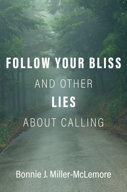 Follow Your Bliss and Other Lies about Calling - Bonnie J. Miller-Mclemore