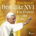 Benedikt XVI. Ein Porträt aus der Nähe - Peter Seewald