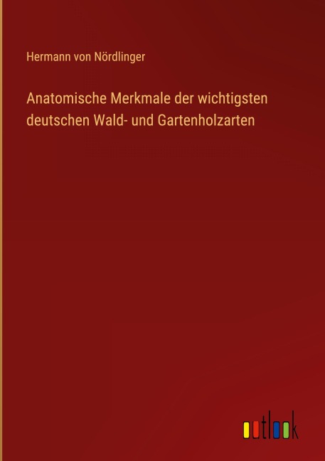 Anatomische Merkmale der wichtigsten deutschen Wald- und Gartenholzarten - Hermann von Nördlinger