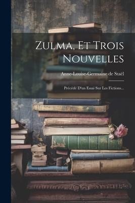 Zulma, Et Trois Nouvelles: Précédé D'un Essai Sur Les Fictions... - Anne-Louise-Germaine De Staël