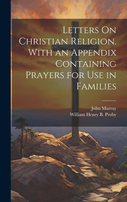 Letters On Christian Religion. With an Appendix Containing Prayers for Use in Families - John Murray, William Henry B. Proby