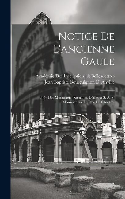 Notice De L'ancienne Gaule: Tirée Des Monumens Romains, Dédiée a S. A. S. Monseigneur Le Duc De Chartres - Académie Inscriptions &. Belles-Lettres, Jean Baptiste Bourguignon D' Anville