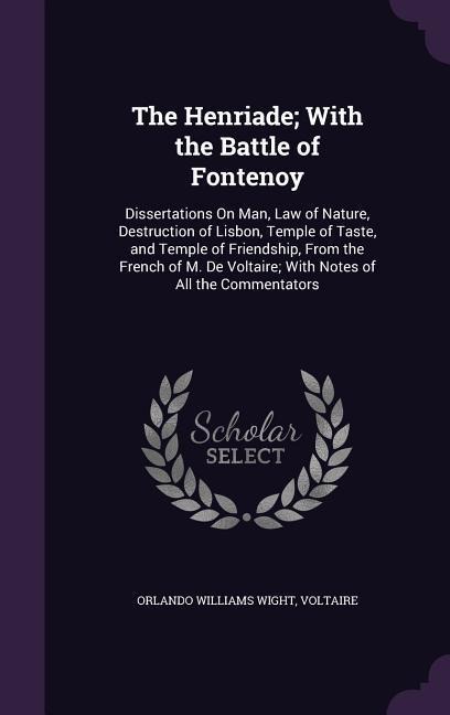 The Henriade; With the Battle of Fontenoy: Dissertations On Man, Law of Nature, Destruction of Lisbon, Temple of Taste, and Temple of Friendship, From - Orlando Williams Wight, Voltaire