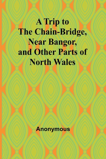 A Trip to the Chain-Bridge, Near Bangor, and Other Parts of North Wales - Anonymous