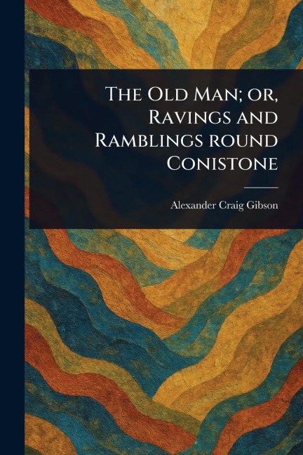 The Old Man; or, Ravings and Ramblings Round Conistone - Alexander Craig Gibson