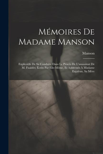 Mémoires De Madame Manson: Explicatifs De Sa Conduite Dans Le Procès De L'assassinat De M. Fualdès; Écrits Par Elle-Même, Et Addressés À Madame E - Manson