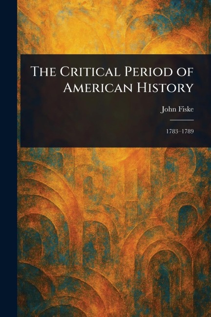 The Critical Period of American History - John Fiske