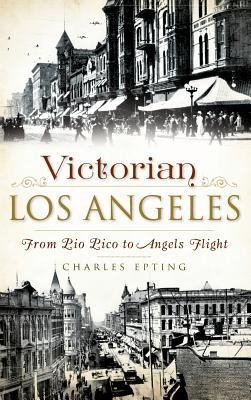 Victorian Los Angeles: From Pio Pico to Angels Flight - Charles Epting