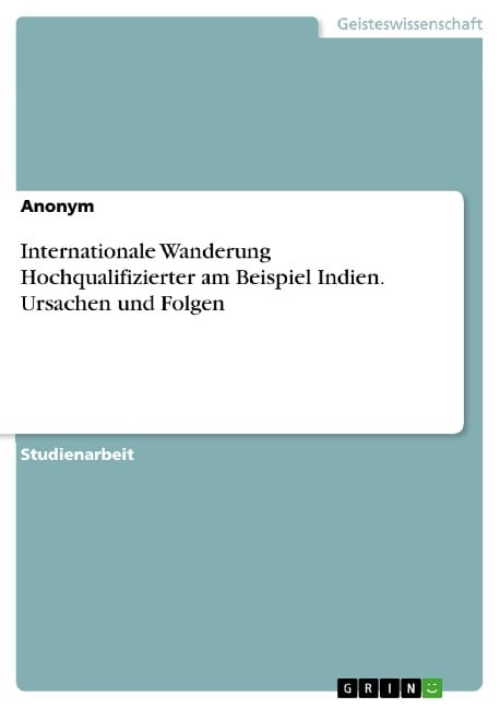 Internationale Wanderung Hochqualifizierter am Beispiel Indien. Ursachen und Folgen - 