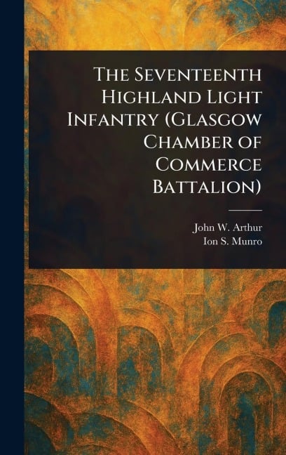 The Seventeenth Highland Light Infantry (Glasgow Chamber of Commerce Battalion) - John W (John William) Arthur, Ion S (Ion Smeaton) Munro