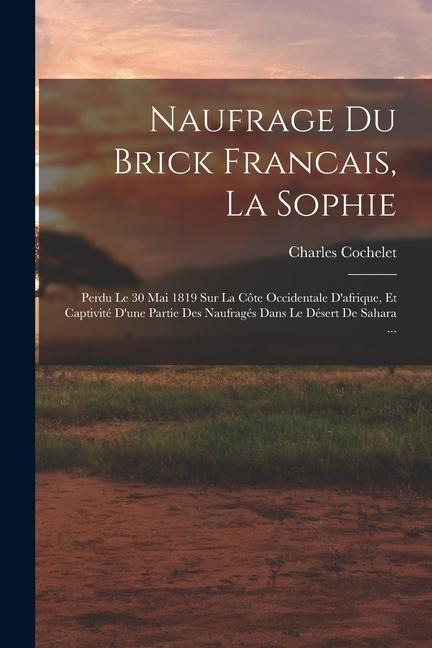 Naufrage Du Brick Francais, La Sophie: Perdu Le 30 Mai 1819 Sur La Côte Occidentale D'afrique, Et Captivité D'une Partie Des Naufragés Dans Le Désert - Charles Cochelet