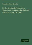 Die Forstwirthschaft der sieben Thesen, oder, Der forstlichen Reform- und Streitfragen Kernpunkt - Maximilian Robert Pressler