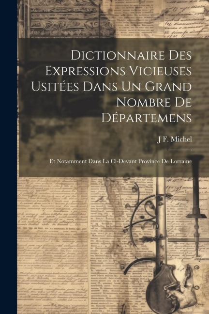 Dictionnaire Des Expressions Vicieuses Usitées Dans Un Grand Nombre De Départemens: Et Notamment Dans La Ci-Devant Province De Lorraine - J. F. Michel