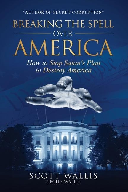 Breaking the Spell Over America: How to Stop Satan's Plan to Destroy America - Scott Wallis