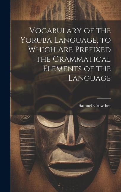 Vocabulary of the Yoruba Language, to Which Are Prefixed the Grammatical Elements of the Language - Samuel Crowther