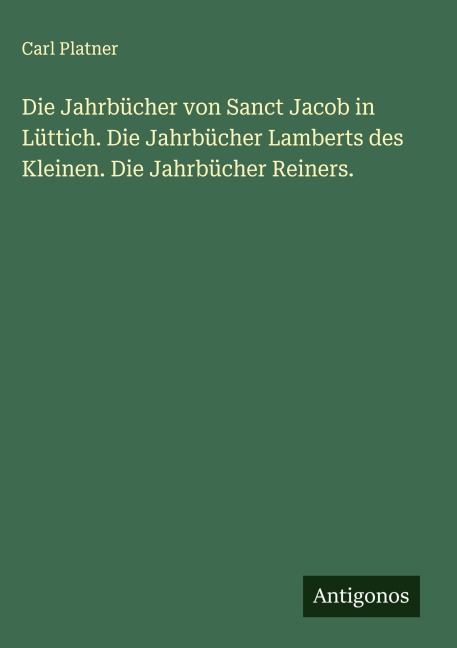 Die Jahrbücher von Sanct Jacob in Lüttich. Die Jahrbücher Lamberts des Kleinen. Die Jahrbücher Reiners. - Carl Platner